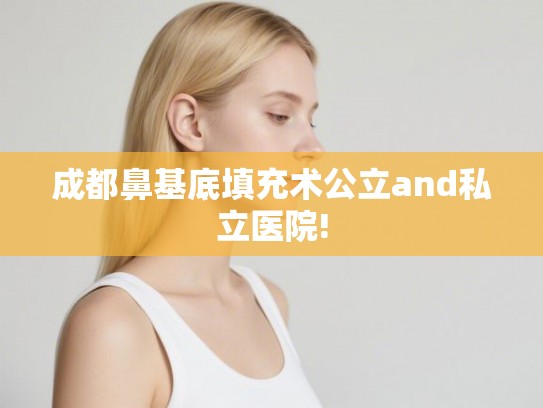 成都鼻基底填充术公立and私立医院! 成都鼻基底填充术公立and私立医院!