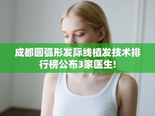 成都圆弧形发际线植发技术排行榜公布3家医生! 成都圆弧形发际线植发技术排行榜公布3家医生!