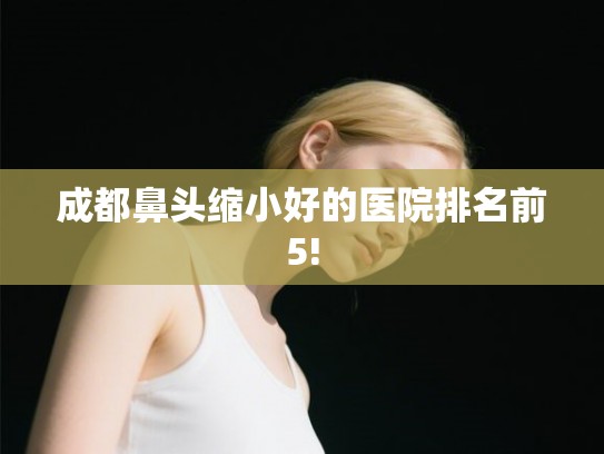 成都鼻头缩小好的医院排名前5!