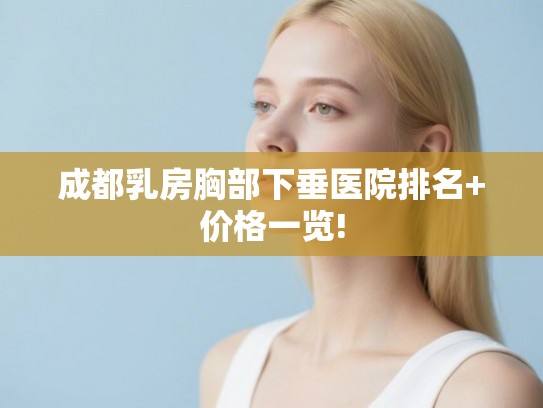 成都乳房胸部下垂医院排名+价格一览! 成都乳房胸部下垂医院排名+价格一览!
