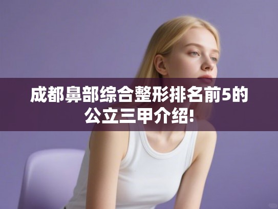 成都鼻部综合整形排名前5的公立三甲介绍! 成都鼻部综合整形排名前5的公立三甲介绍!