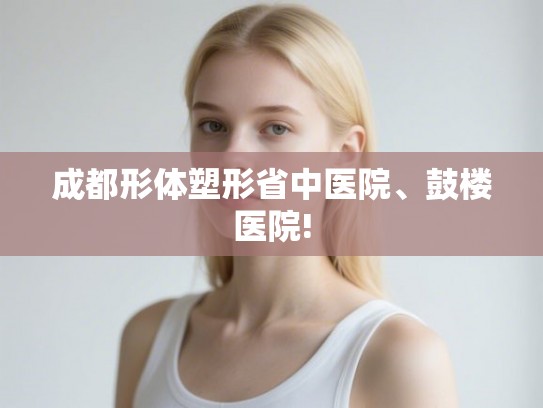 成都形体塑形省中医院、鼓楼医院! 成都形体塑形省中医院、鼓楼医院!