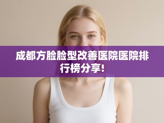 成都方脸脸型改善医院医院排行榜分享! 成都方脸脸型改善医院医院排行榜分享!