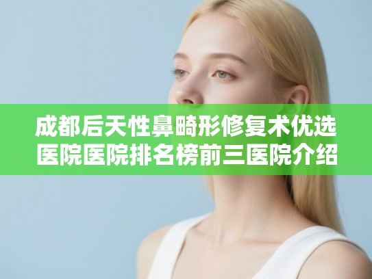 成都后天性鼻畸形修复术优选医院医院排名榜前三医院介绍! 成都后天性鼻畸形修复术优选医院医院排名榜前三医院介绍!