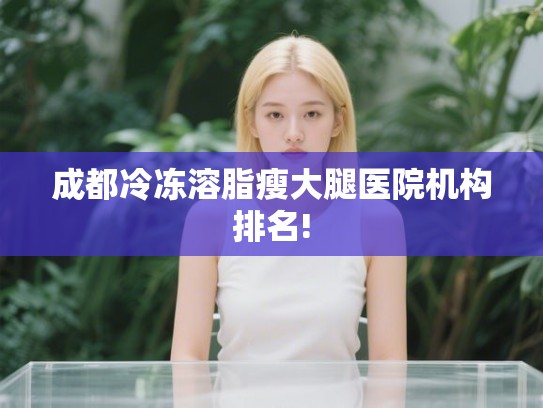 成都冷冻溶脂瘦大腿医院机构排名! 成都冷冻溶脂瘦大腿医院机构排名!