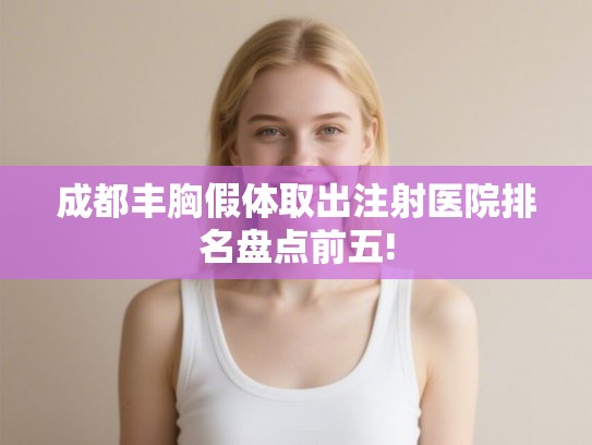 成都丰胸假体取出注射医院排名盘点前五!