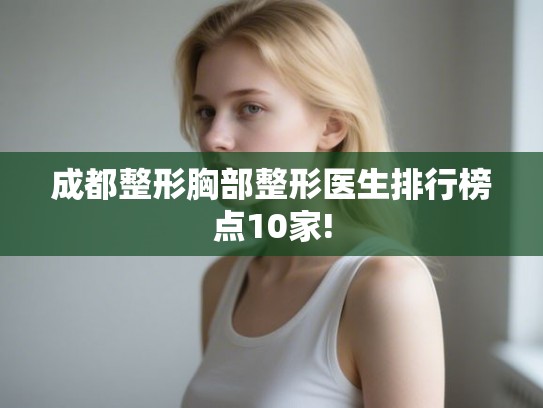 成都整形胸部整形医生排行榜点10家!
