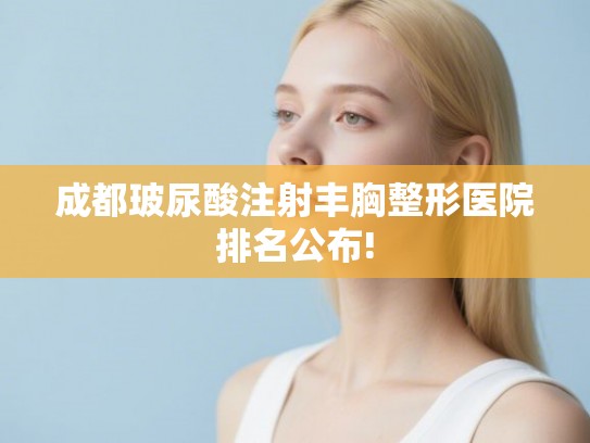 成都玻尿酸注射丰胸整形医院排名公布! 成都玻尿酸注射丰胸整形医院排名公布!