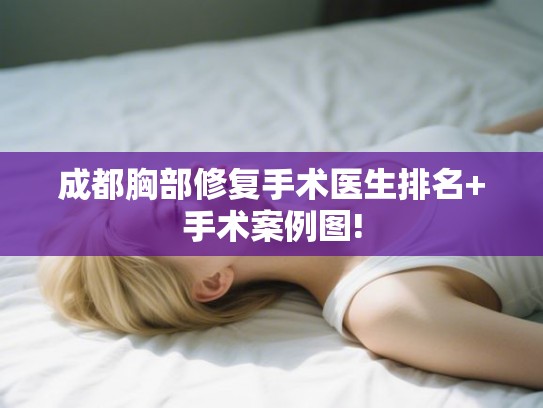 成都胸部修复手术医生排名+手术案例图! 成都胸部修复手术医生排名+手术案例图!