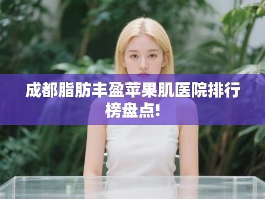 成都脂肪丰盈苹果肌医院排行榜盘点! 成都脂肪丰盈苹果肌医院排行榜盘点!