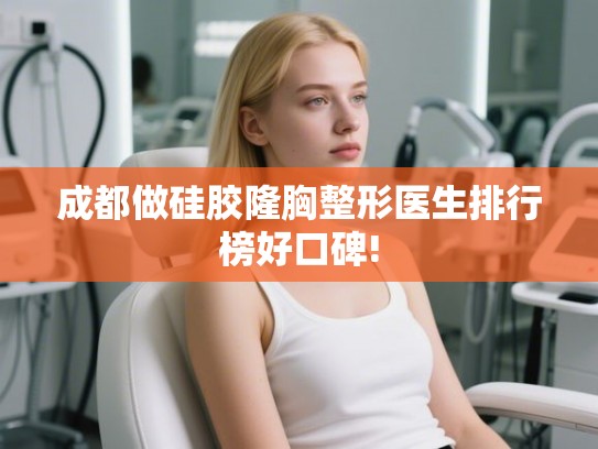 成都做硅胶隆胸整形医生排行榜好口碑! 成都做硅胶隆胸整形医生排行榜好口碑!