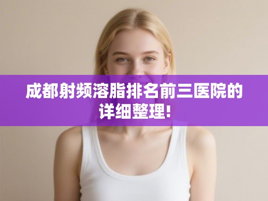 成都射频溶脂排名前三医院的详细整理! 成都射频溶脂排名前三医院的详细整理!