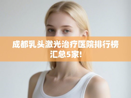 成都乳头激光治疗医院排行榜汇总5家! 成都乳头激光治疗医院排行榜汇总5家!