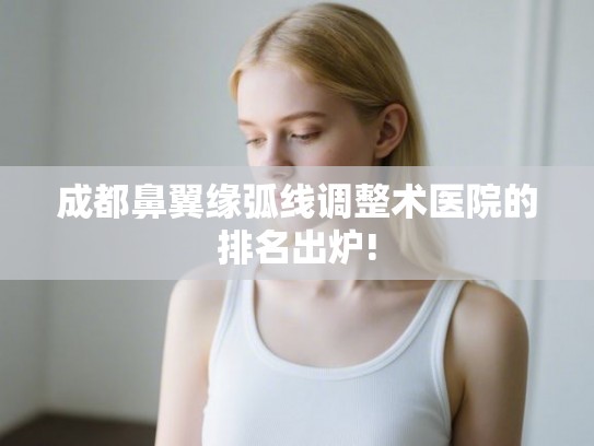 成都鼻翼缘弧线调整术医院的排名出炉!