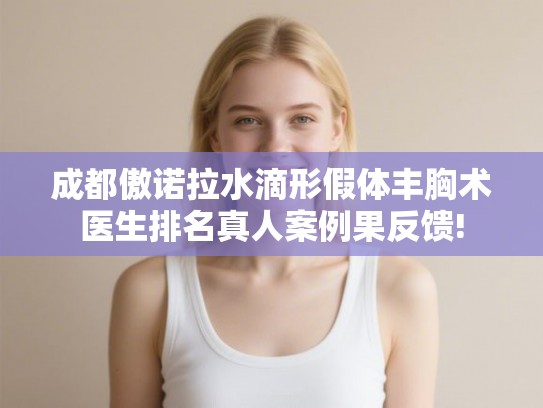 成都傲诺拉水滴形假体丰胸术医生排名真人案例果反馈!