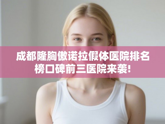 成都隆胸傲诺拉假体医院排名榜口碑前三医院来袭! 成都隆胸傲诺拉假体医院排名榜口碑前三医院来袭!
