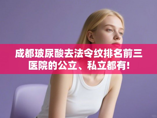 成都玻尿酸去法令纹排名前三医院的公立、私立都有! 成都玻尿酸去法令纹排名前三医院的公立、私立都有!