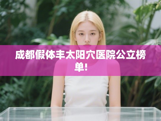 成都假体丰太阳穴医院公立榜单! 成都假体丰太阳穴医院公立榜单!