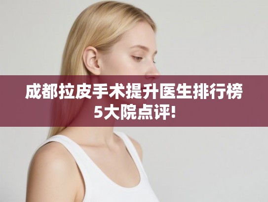 成都拉皮手术提升医生排行榜5大院点评! 成都拉皮手术提升医生排行榜5大院点评!