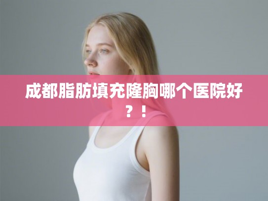 成都脂肪填充隆胸哪个医院好?! 成都脂肪填充隆胸哪个医院好?!