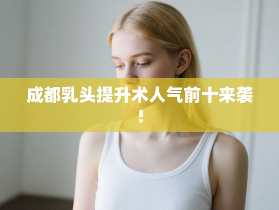 成都乳头提升术人气前十来袭!