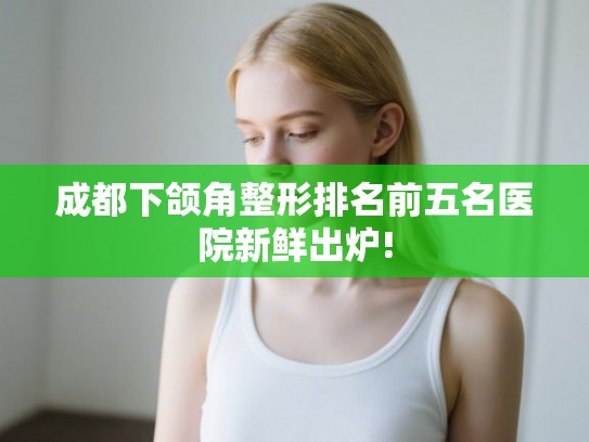 成都下颌角整形排名前五名医院新鲜出炉! 成都下颌角整形排名前五名医院新鲜出炉!