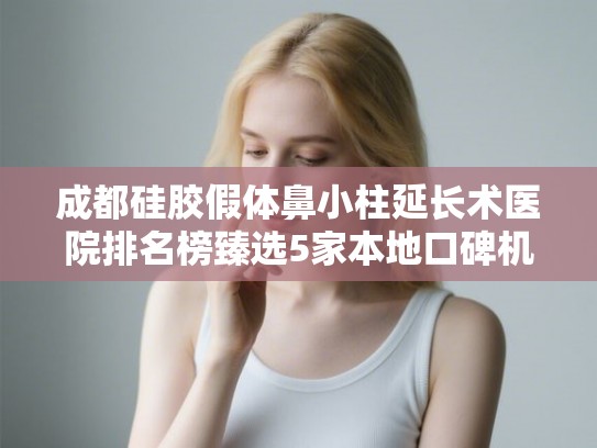 成都硅胶假体鼻小柱延长术医院排名榜臻选5家本地口碑机构!