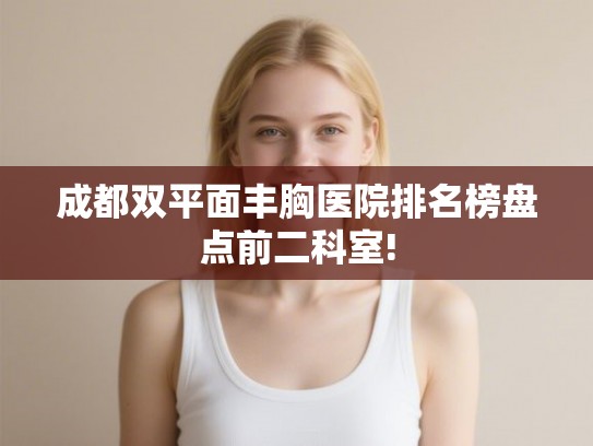 成都双平面丰胸医院排名榜盘点前二科室! 成都双平面丰胸医院排名榜盘点前二科室!