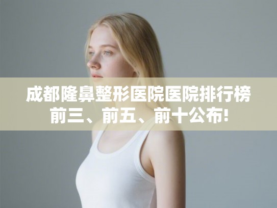 成都隆鼻整形医院医院排行榜前三、前五、前十公布!