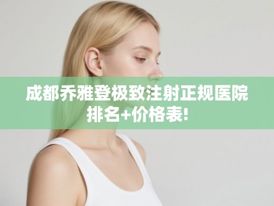 成都乔雅登极致注射正规医院排名+价格表!