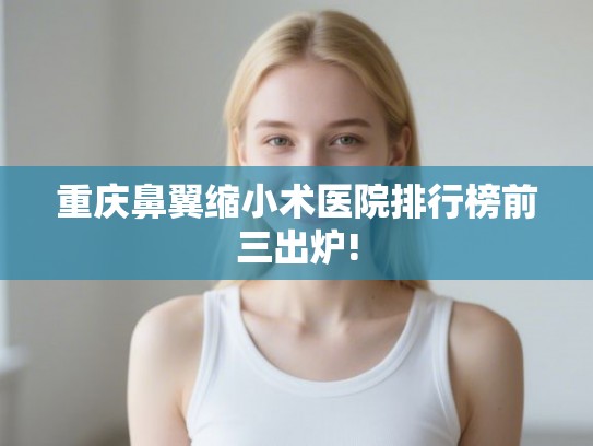 重庆鼻翼缩小术医院排行榜前三出炉! 重庆鼻翼缩小术医院排行榜前三出炉!