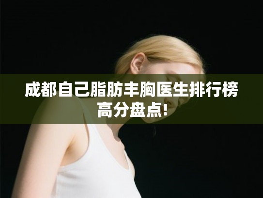 成都自己脂肪丰胸医生排行榜高分盘点!
