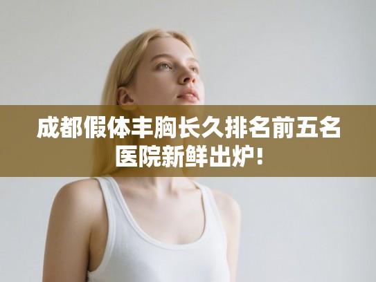 成都假体丰胸长久排名前五名医院新鲜出炉!