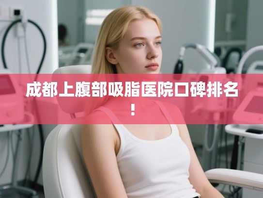 成都上腹部吸脂医院口碑排名! 成都上腹部吸脂医院口碑排名!