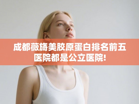 成都薇旖美胶原蛋白排名前五医院都是公立医院! 成都薇旖美胶原蛋白排名前五医院都是公立医院!