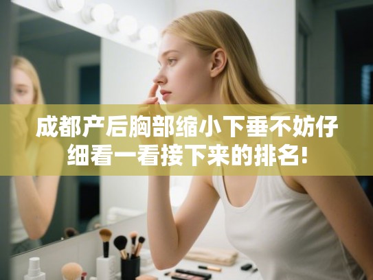 成都产后胸部缩小下垂不妨仔细看一看接下来的排名! 成都产后胸部缩小下垂不妨仔细看一看接下来的排名!
