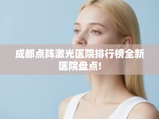 成都点阵激光医院排行榜全新医院盘点!