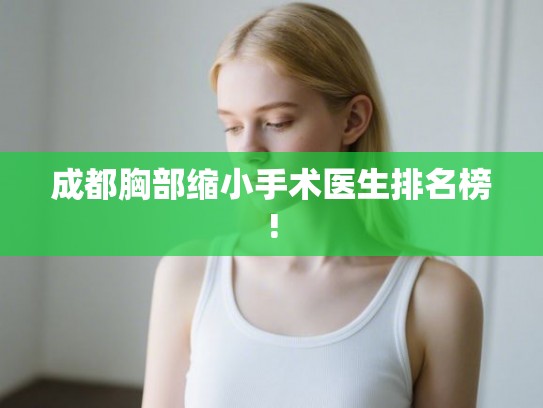 成都胸部缩小手术医生排名榜! 成都胸部缩小手术医生排名榜!