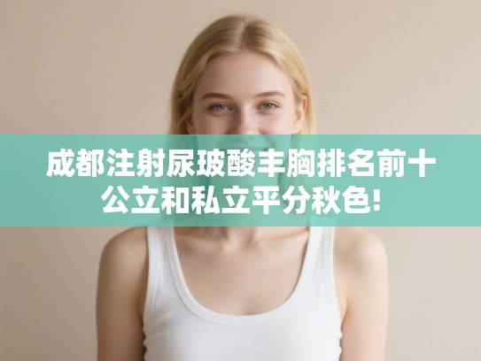 成都注射尿玻酸丰胸排名前十公立和私立平分秋色!