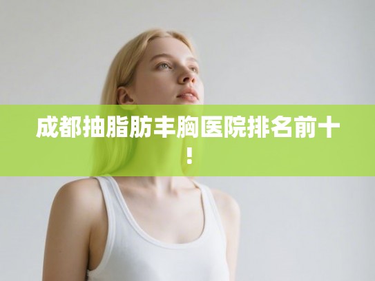 成都抽脂肪丰胸医院排名前十! 成都抽脂肪丰胸医院排名前十!