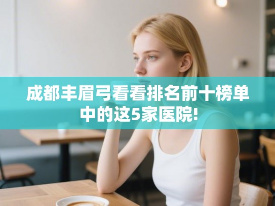 成都丰眉弓看看排名前十榜单中的这5家医院!