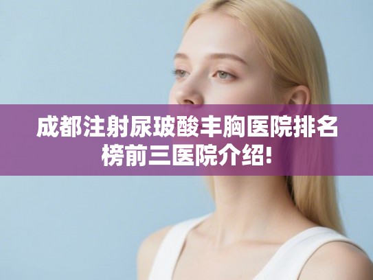 成都注射尿玻酸丰胸医院排名榜前三医院介绍!