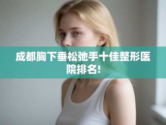 成都胸下垂松弛手十佳整形医院排名! 成都胸下垂松弛手十佳整形医院排名!