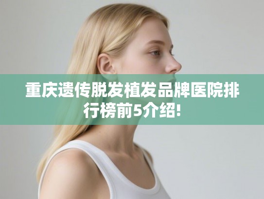 重庆遗传脱发植发品牌医院排行榜前5介绍! 重庆遗传脱发植发品牌医院排行榜前5介绍!
