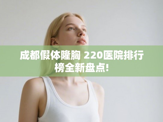成都假体隆胸 220医院排行榜全新盘点! 成都假体隆胸 220医院排行榜全新盘点!