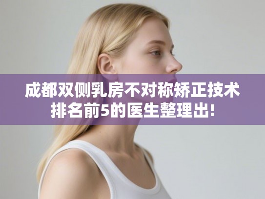 成都双侧乳房不对称矫正技术排名前5的医生整理出! 成都双侧乳房不对称矫正技术排名前5的医生整理出!