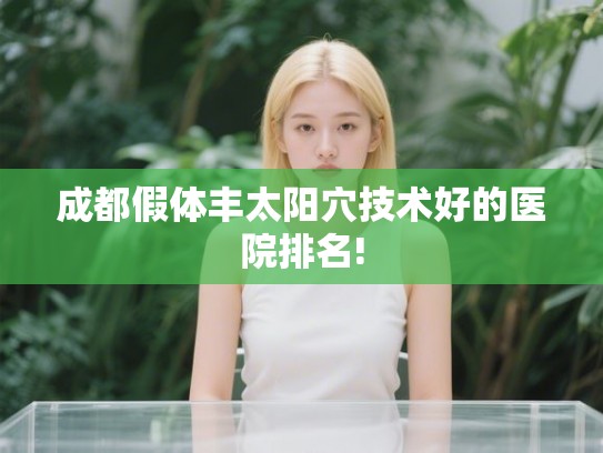 成都假体丰太阳穴技术好的医院排名!