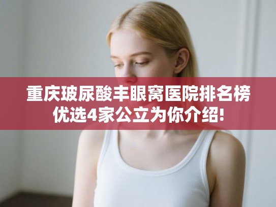 重庆玻尿酸丰眼窝医院排名榜优选4家公立为你介绍! 重庆玻尿酸丰眼窝医院排名榜优选4家公立为你介绍!