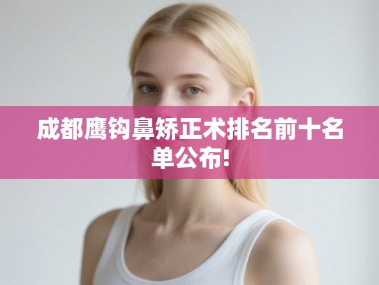 成都鹰钩鼻矫正术排名前十名单公布!