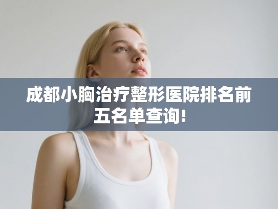 成都小胸治疗整形医院排名前五名单查询! 成都小胸治疗整形医院排名前五名单查询!